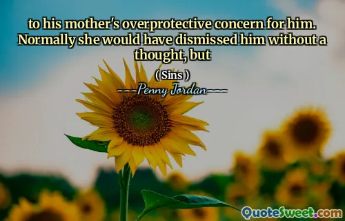 to his mother's overprotective concern for him. Normally she would have dismissed him without a thought, but