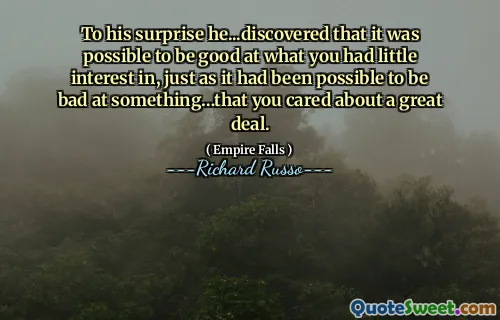 To his surprise he...discovered that it was possible to be good at what you had little interest in, just as it had been possible to be bad at something…that you cared about a great deal.