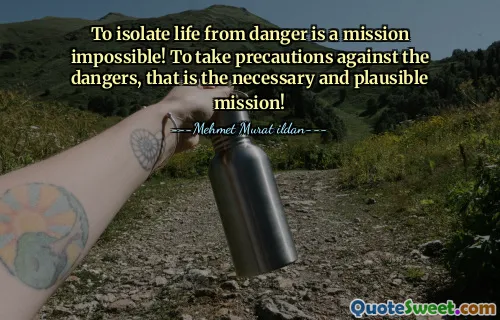 To isolate life from danger is a mission impossible! To take precautions against the dangers, that is the necessary and plausible mission!