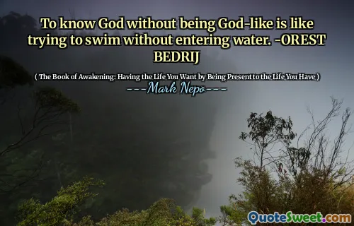 To know God without being God-like is like trying to swim without entering water. -OREST BEDRIJ
