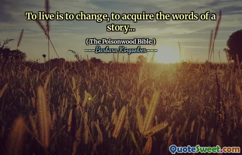 To live is to change, to acquire the words of a story...