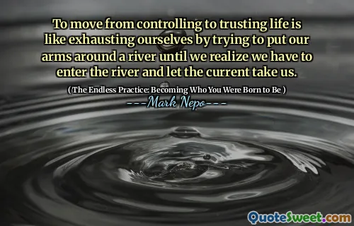 Passare dal controllo alla fiducia nella vita è come esaurire noi stessi cercando di mettere le braccia attorno a un fiume fino a quando non ci rendiamo conto che dobbiamo entrare nel fiume e lasciare che la corrente ci porti.