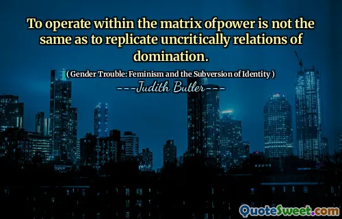 To operate within the matrix ofpower is not the same as to replicate uncritically relations of domination.