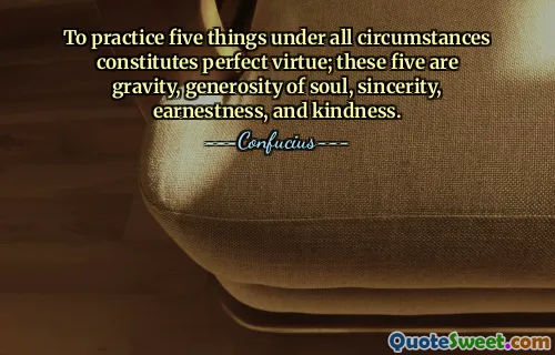 To practice five things under all circumstances constitutes perfect virtue; these five are gravity, generosity of soul, sincerity, earnestness, and kindness.