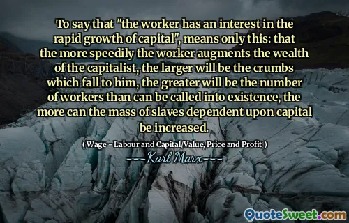 To say that "the worker has an interest in the rapid growth of capital", means only this: that the more speedily the worker augments the wealth of the capitalist, the larger will be the crumbs which fall to him, the greater will be the number of workers than can be called into existence, the more can the mass of slaves dependent upon capital be increased.