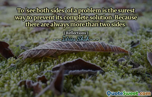 To 'see both sides' of a problem is the surest way to prevent its complete solution. Because there are always more than two sides.