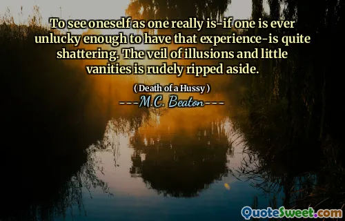 To see oneself as one really is-if one is ever unlucky enough to have that experience-is quite shattering. The veil of illusions and little vanities is rudely ripped aside.