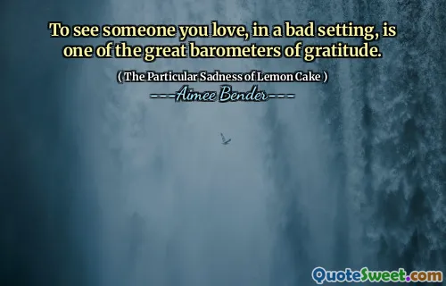 A vedea pe cineva pe care îl iubești, într -un cadru rău, este unul dintre marii barometre de recunoștință.