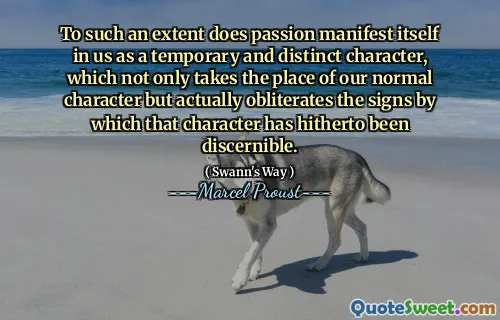 To such an extent does passion manifest itself in us as a temporary and distinct character, which not only takes the place of our normal character but actually obliterates the signs by which that character has hitherto been discernible.