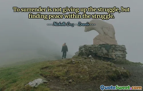 To surrender is not giving up the struggle, but finding peace within the struggle.