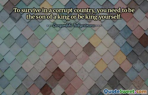 To survive in a corrupt country, you need to be the son of a king or be king yourself.