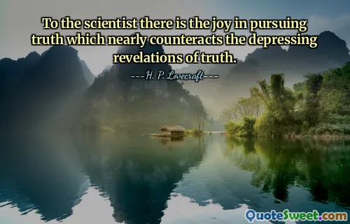 To the scientist there is the joy in pursuing truth which nearly counteracts the depressing revelations of truth.