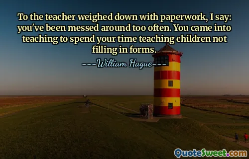 To the teacher weighed down with paperwork, I say: you've been messed around too often. You came into teaching to spend your time teaching children not filling in forms.