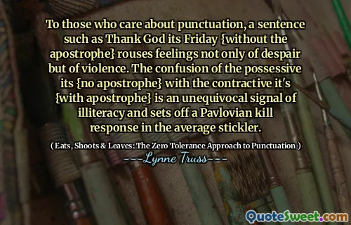 To those who care about punctuation, a sentence such as Thank God its Friday {without the apostrophe} rouses feelings not only of despair but of violence. The confusion of the possessive its {no apostrophe} with the contractive it's {with apostrophe} is an unequivocal signal of illiteracy and sets off a Pavlovian kill response in the average stickler.