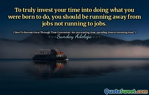 To truly invest your time into doing what you were born to do, you should be running away from jobs not running to jobs.