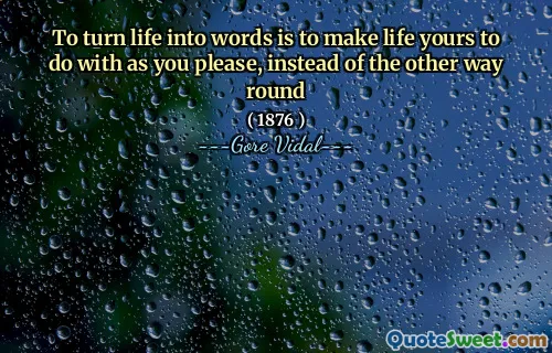 To turn life into words is to make life yours to do with as you please, instead of the other way round