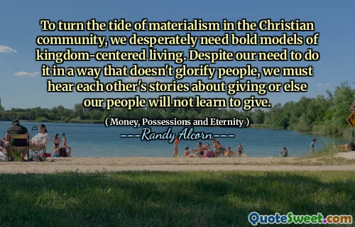 To turn the tide of materialism in the Christian community, we desperately need bold models of kingdom-centered living. Despite our need to do it in a way that doesn't glorify people, we must hear each other's stories about giving or else our people will not learn to give.