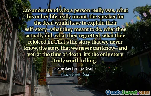 ...for å forstå hvem en person virkelig var, hva hans eller hennes liv egentlig betydde, ville taleren for de døde måtte forklare sin selvhistorie – hva de mente å gjøre, hva de faktisk gjorde, hva de angret på, hva de gledet seg over. Det er historien som vi aldri vet, historien som vi aldri kan vite – og likevel, på tidspunktet for døden, er det den eneste historien som virkelig er verdt å fortelle.