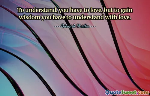 To understand, you have to love, but to gain wisdom you have to understand with love.