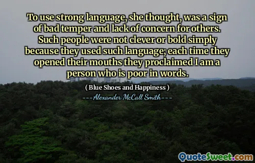 To use strong language, she thought, was a sign of bad temper and lack of concern for others. Such people were not clever or bold simply because they used such language; each time they opened their mouths they proclaimed I am a person who is poor in words.