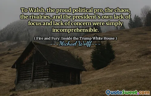 To Walsh, the proud political pro, the chaos, the rivalries, and the president's own lack of focus and lack of concern were simply incomprehensible.