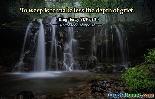 To weep is to make less the depth of grief.