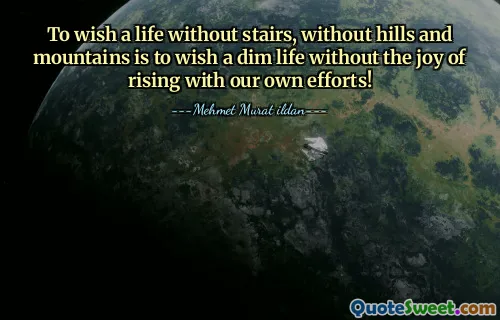 To wish a life without stairs, without hills and mountains is to wish a dim life without the joy of rising with our own efforts!