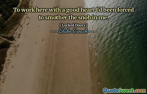 To work here with a good heart I'd been forced to smother the snob in me.