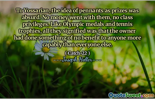 For Yossarian var ideen om vimpler som premier absurd. Ingen penger gikk med dem, ingen klasses privilegier. I likhet med olympiske medaljer og tennispokaler, var alt de betegnet at eieren hadde gjort noe av ingen fordel for noen mer kapabel enn alle andre.