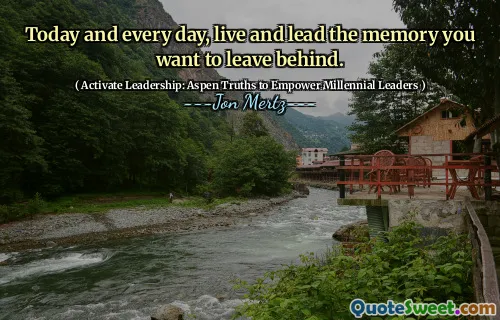 Today and every day, live and lead the memory you want to leave behind.