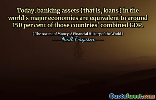 Today, banking assets {that is, loans} in the world's major economies are equivalent to around 150 per cent of those countries' combined GDP.