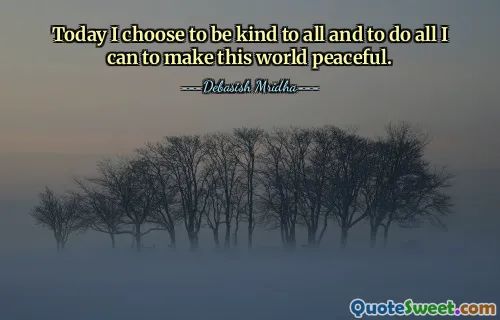 Today I choose to be kind to all and to do all I can to make this world peaceful.