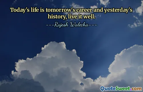 Today's life is tomorrow's career and yesterday's history, live it well.