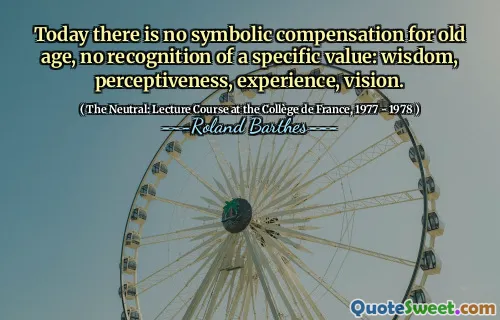Today there is no symbolic compensation for old age, no recognition of a specific value: wisdom, perceptiveness, experience, vision.