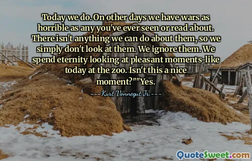 Idag gör vi det. På andra dagar har vi krig så hemska som alla du någonsin har sett eller läst om. Det finns inget vi kan göra åt dem, så vi tittar helt enkelt inte på dem. Vi ignorerar dem. Vi tillbringar evigheten på att titta på trevliga stunder-liknande idag i djurparken. Är det inte ett trevligt ögonblick? "" Ja.