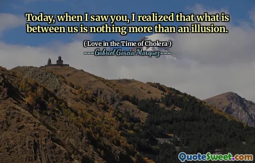 Today, when I saw you, I realized that what is between us is nothing more than an illusion.