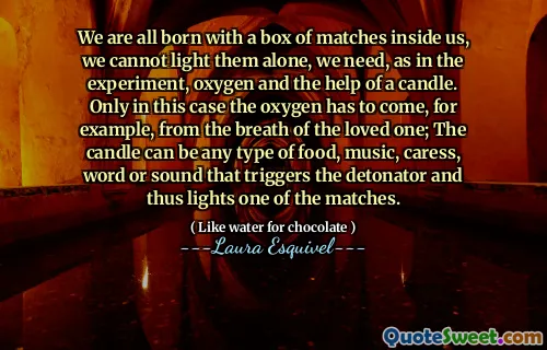 لقد ولدنا جميعًا مع علبة من المباريات بداخلنا ، لا يمكننا إضاءةها بمفردنا ، كما نحتاج ، كما في التجربة ، الأكسجين ومساعدة الشمعة. فقط في هذه الحالة ، يجب أن يأتي الأكسجين ، على سبيل المثال ، من أنفاس أحبائه ؛ يمكن أن تكون الشمعة أي نوع من الطعام أو الموسيقى أو المداعبة أو الكلمة أو الصوت الذي يؤدي إلى تفجيره وبالتالي يضيء إحدى المباريات.