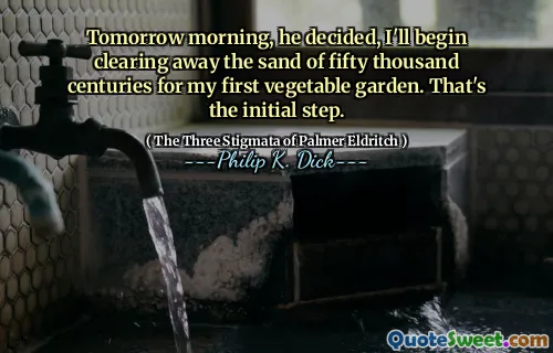 Tomorrow morning, he decided, I'll begin clearing away the sand of fifty thousand centuries for my first vegetable garden. That's the initial step.