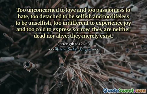 Too unconcerned to love and too passionless to hate, too detached to be selfish and too lifeless to be unselfish, too indifferent to experience joy and too cold to express sorrow, they are neither dead nor alive; they merely exist.
