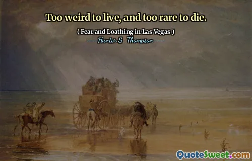Too weird to live, and too rare to die.