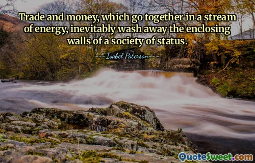 Trade and money, which go together in a stream of energy, inevitably wash away the enclosing walls of a society of status.