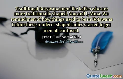 Traditional Botswana men like ladies who are more traditionally shaped. You and I, Mma. We remind men of how things used to be in Botswana before these modern-shaped ladies started to get men all confused.