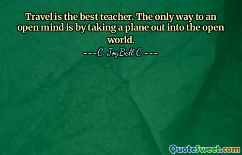 Travel is the best teacher. The only way to an open mind is by taking a plane out into the open world.