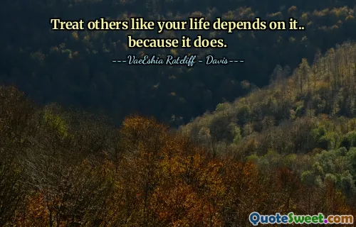 Treat others like your life depends on it.. because it does.
