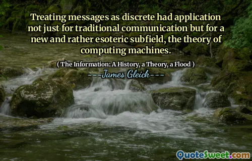 Treating messages as discrete had application not just for traditional communication but for a new and rather esoteric subfield, the theory of computing machines.