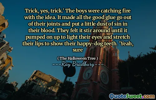 Trick, yes, trick.' The boys were catching fire with the idea. It made all the good glue go out of their joints and put a little dust of sin in their blood. They felt it stir around until it pumped on up to light their eyes and stretch their lips to show their happy-dog teeth. 'Yeah, sure
