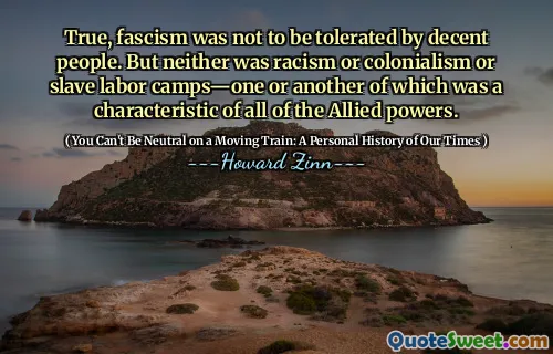 True, fascism was not to be tolerated by decent people. But neither was racism or colonialism or slave labor camps—one or another of which was a characteristic of all of the Allied powers.