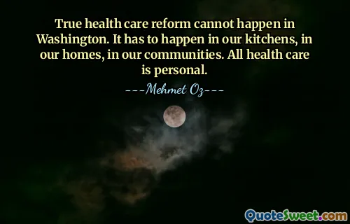 True health care reform cannot happen in Washington. It has to happen in our kitchens, in our homes, in our communities. All health care is personal.