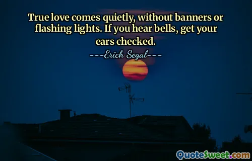 True love comes quietly, without banners or flashing lights. If you hear bells, get your ears checked.