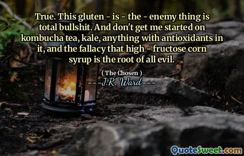 True. This gluten - is - the - enemy thing is total bullshit. And don't get me started on kombucha tea, kale, anything with antioxidants in it, and the fallacy that high - fructose corn syrup is the root of all evil.